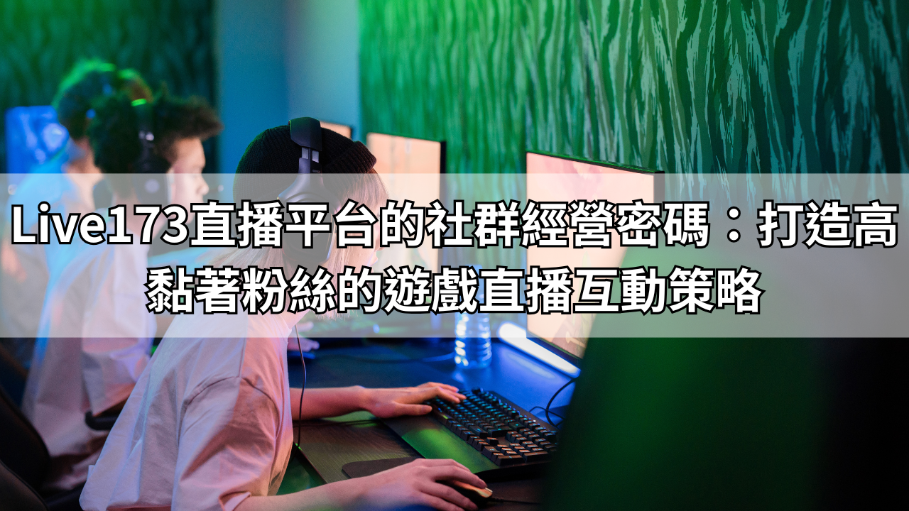 Live173直播平台的社群經營密碼：打造高黏著粉絲的遊戲直播互動策略